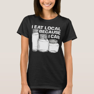 I eat local because i can canning food for men wom T-Shirt