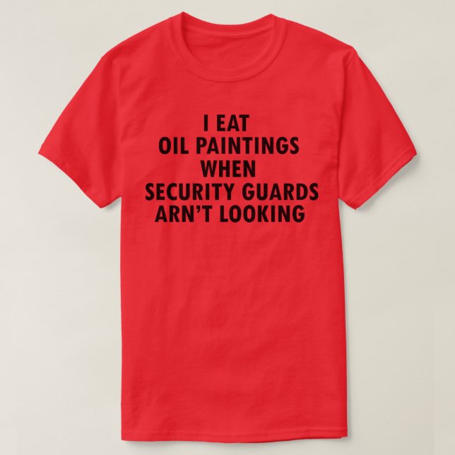I Eat Oil Paintings When Security Guards Arent Loo T-Shirt (Design Front)
