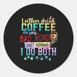 I Either Drink Coffee Or Say Bad Words Just Kiddin Classic Round Sticker
