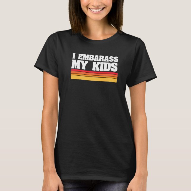 I Embarrass My Kids Funny Dads Fathers Day T-Shirt (Front)