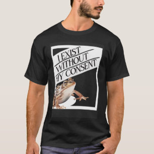 I Exist Without My Consent Existential Toad T-Shirt