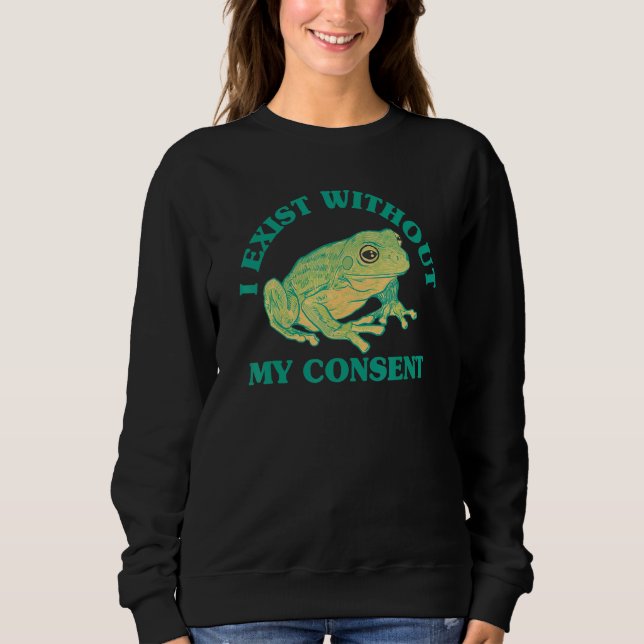 I Exist Without My Consent Frog  Surreal Meme Me I Sweatshirt (Front)