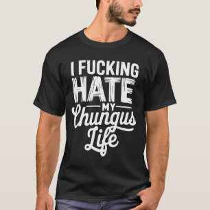 I Fcking Hate My Chungus Life Funny T-Shirt