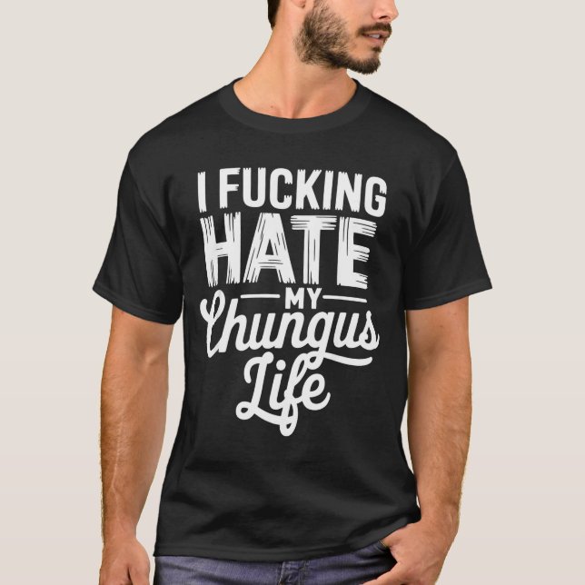 I Fcking Hate My Chungus Life Funny  T-Shirt (Front)