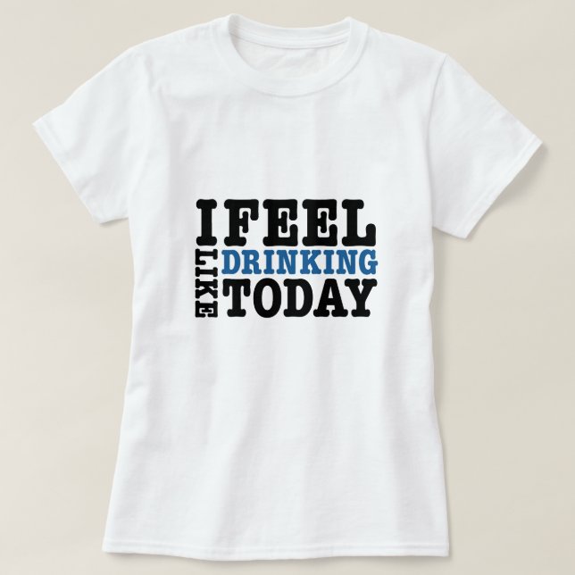 I Feel Like Drinking Today T-Shirt (Design Front)