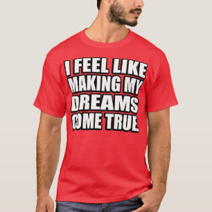 I feel like making my dreams come true T-Shirt