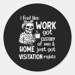 I Feel Like Work Got Custody Of Me And Home Just G Classic Round Sticker