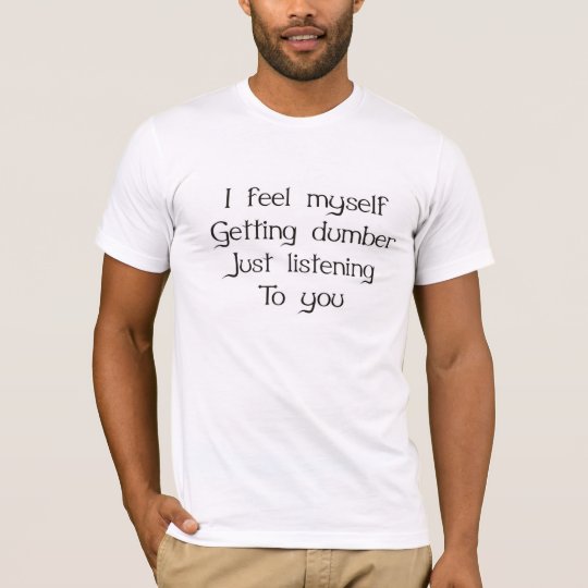 I feel myself getting dumber just listening to you T-Shirt