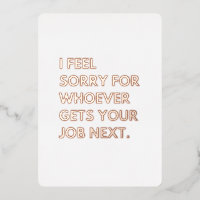 I Feel Sorry for whoever gets your job next.