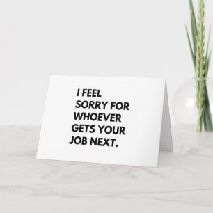 I Feel Sorry for whoever gets your job next. Note Card