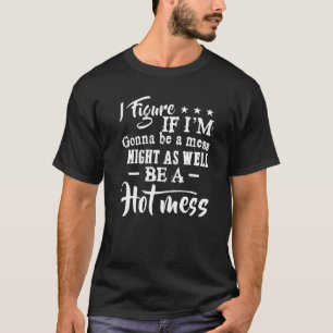 I Figure If I'm Gonna Be A Mess Might As Well Be A T-Shirt