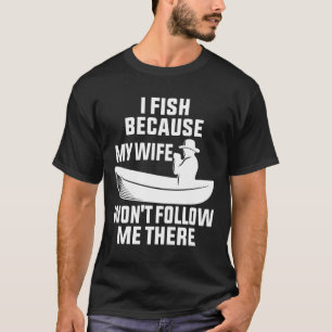 I Fish Because My Wife Won Follow Me There Fish T-Shirt