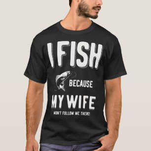 I Fish Because My Wife Won't Follow Me There! T-Shirt