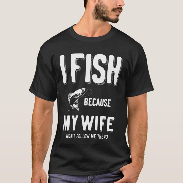 I Fish Because My Wife Won't Follow Me There! T-Shirt (Front)