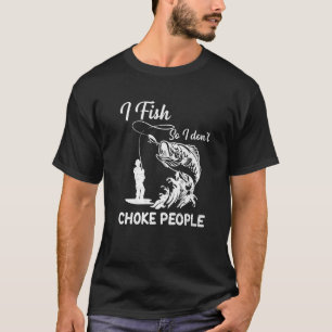 I Fish So I Don't Choke People Fisherman Fishing T-Shirt