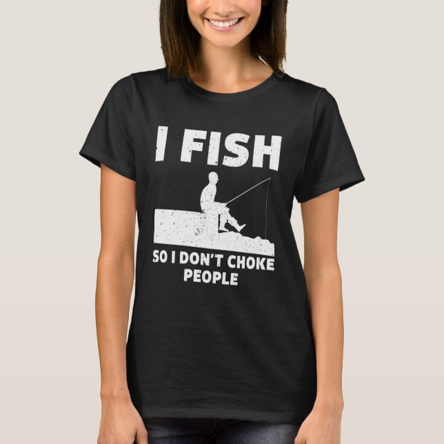 I Fish So I Don't Choke People Fishing Funny Sayin T-Shirt (Front)