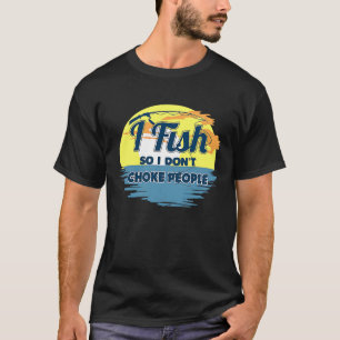 I Fish So I Don't Choke People Sayings Fishing T-Shirt