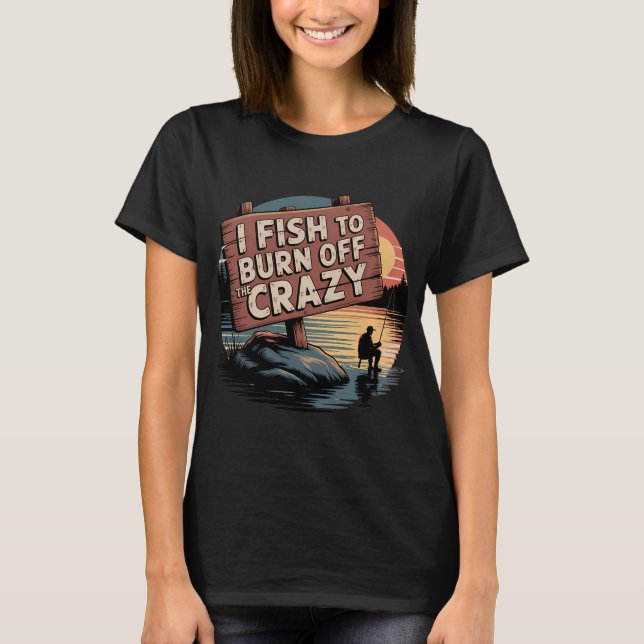 I Fish To Burn Off Crazy T-Shirt (Front)
