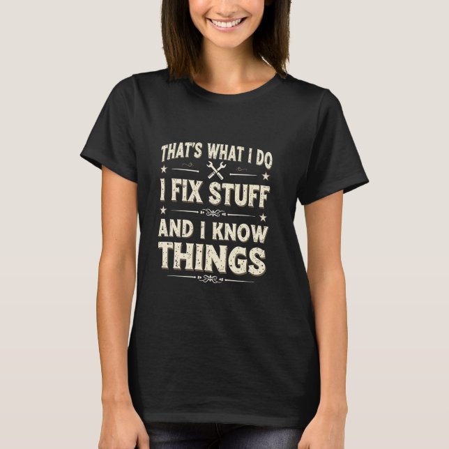 I Fix Stuff and I Know Things Skilled Mechanic Wha T-Shirt (Front)