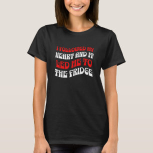I followed my heart, and it led me to the fridge T-Shirt