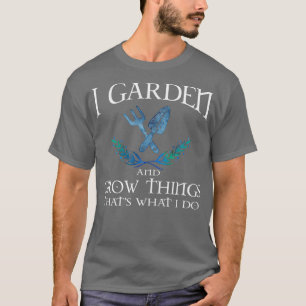 I Garden and Grow things thats what I do shirt