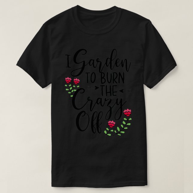 I Garden To Burn The Crazy Off Plant Lover Present T-Shirt (Design Front)