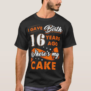 I Gave Birth 16 Years Ago Where My Cake 16th T-Shirt