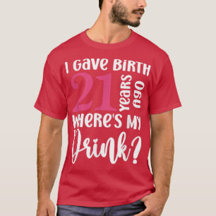 I Gave Birth 21 Years Ago Wheres My Drink 21st Bir T-Shirt
