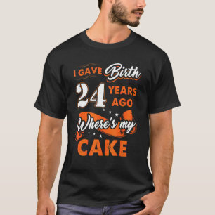 I Gave Birth 24 Years Ago Where My Cake 24 Birthda T-Shirt