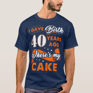 I Gave Birth 40 Years Ago Where My Cake 40th T-Shirt
