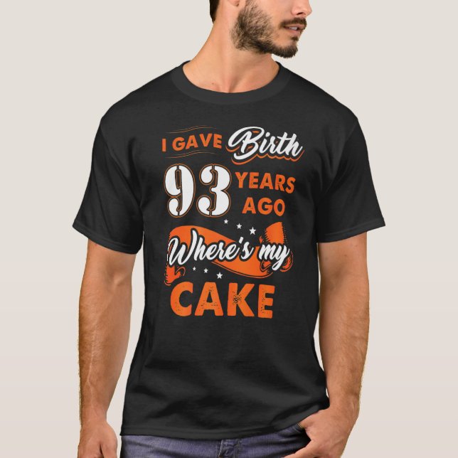 I Gave Birth 93 Years Ago Where My Cake 93 Birthda T-Shirt (Front)