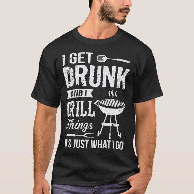 I Get Drunk And I Grill Things Funny Grilling T-Shirt (Front)