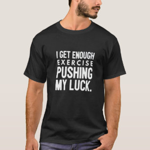 I Get Enough Exercise Pushing My Luck T-Shirt