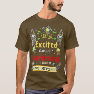 I Get So Excited About Gardening That I Wet My T-Shirt