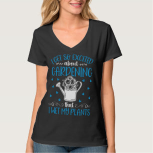 I Get So Exited About Gardening That I Wet My Plan T-Shirt