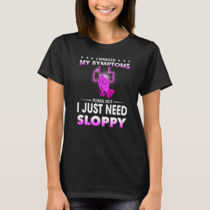 I Googled My Symptoms Turns Out I Just Need Sloppy T-Shirt