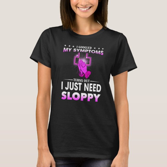 I Googled My Symptoms Turns Out I Just Need Sloppy T-Shirt (Front)