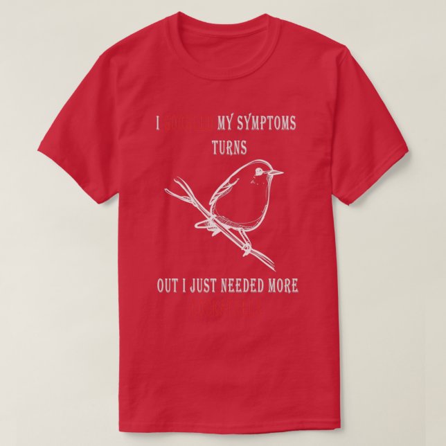 I GOOGLED MY Symptoms Turns out I just needed more T-Shirt (Design Front)