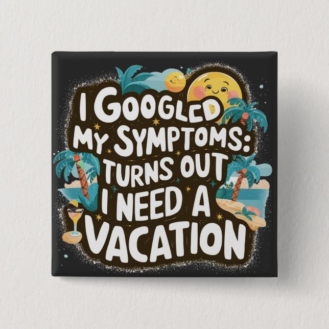 I Googled My Symptoms: Turns Out I Need a Vacation 15 Cm Square Badge (Front)