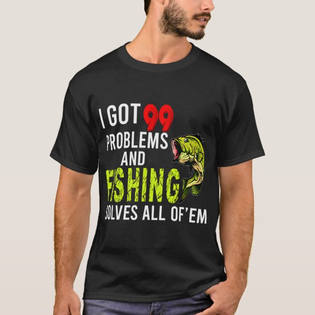 I Got 99 Problems and Fishing Solves all of EM T-Shirt (Front)