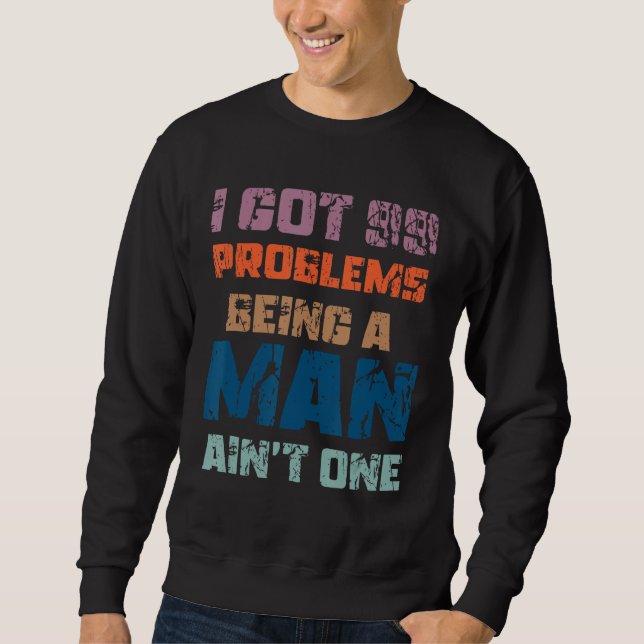 I Got 99 Problems Being A Man Ain't One Funny Prob Sweatshirt (Front)