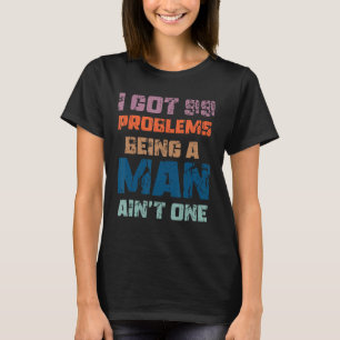 I Got 99 Problems Being A Man Ain't One Funny Prob T-Shirt