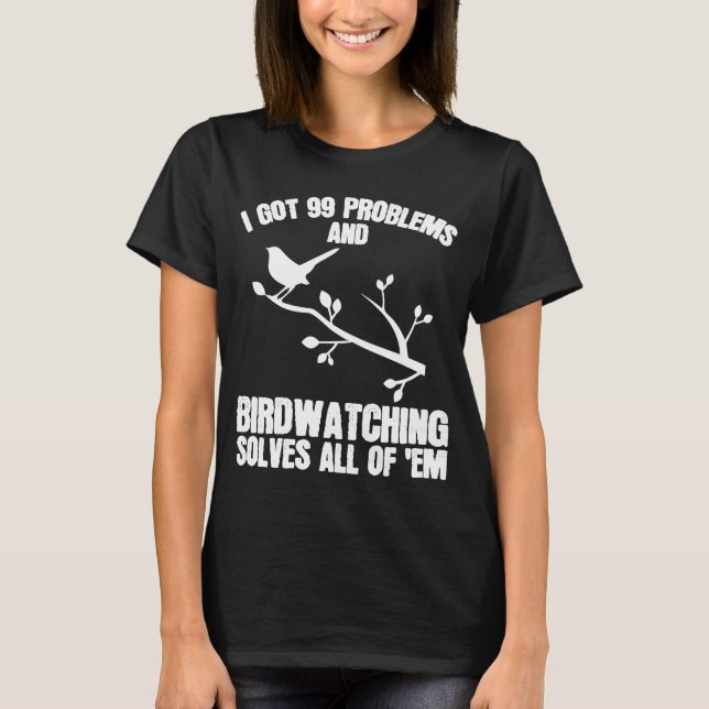 I Got 99 Problems Birdwatching Solves All Of 'Em F T-Shirt (Front)