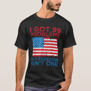 I Got 99 Problems But Freedom Ain t One 4th Of Jul T-Shirt