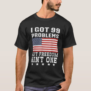 I Got 99 Problems But Freedom Ain t One 4th Of Jul T-Shirt