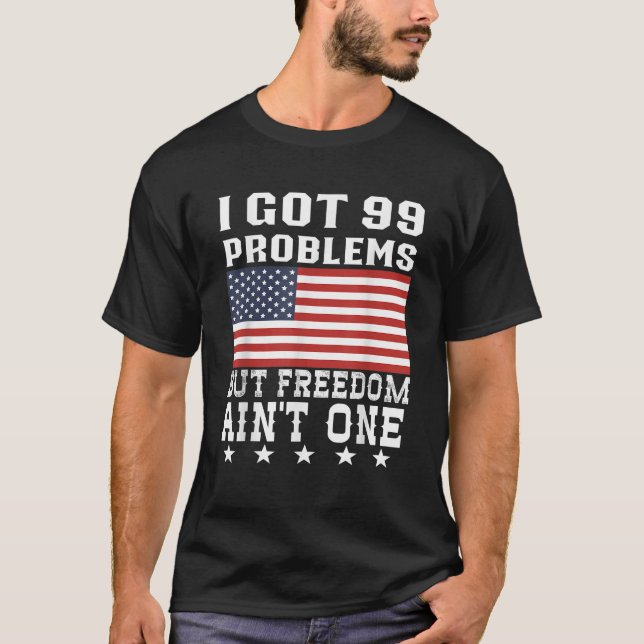 I Got 99 Problems But Freedom Ain t One 4th Of Jul T-Shirt (Front)