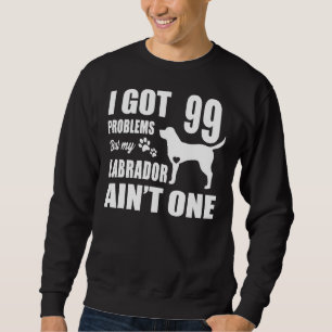 I Got 99 Problems But My Labrador Ain T One Sweatshirt