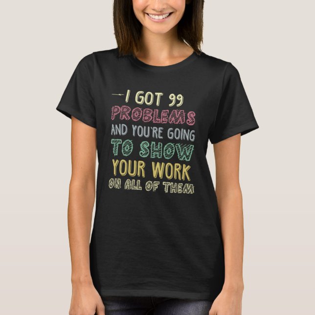I Got 99 Problems Show Your Work  Math Teacher T-Shirt (Front)