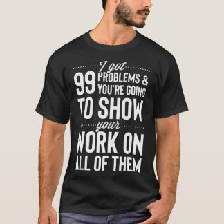 I Got 99 Problems Show Your Work on All of them T  T-Shirt