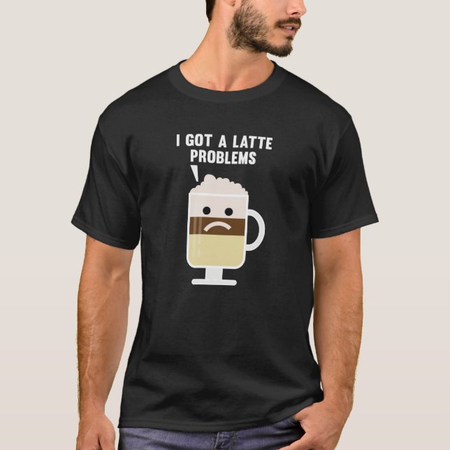 I Got A Latte Problems T-Shirt (Front)